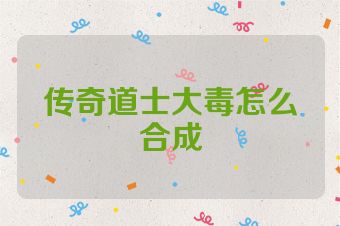 传奇道士大毒怎么合成