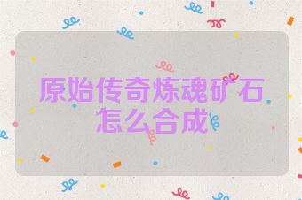 原始传奇炼魂矿石怎么合成