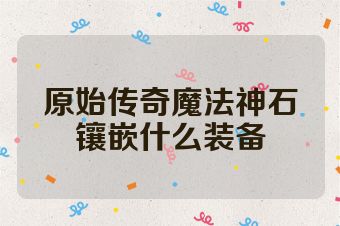 原始传奇魔法神石镶嵌什么装备