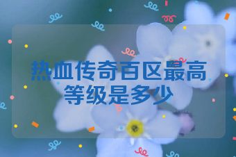热血传奇百区最高等级是多少