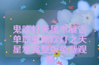 鬼吹灯天星术复古单职业鬼吹灯之天星术完整版免费观看