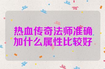 热血传奇法师准确加什么属性比较好