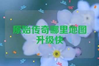 原始传奇哪里地图升级快