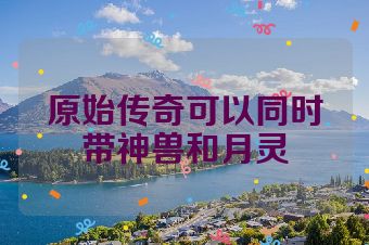 原始传奇可以同时带神兽和月灵