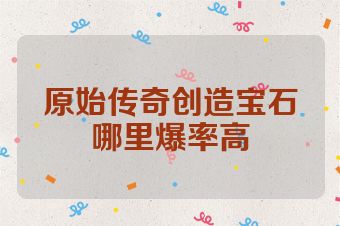 原始传奇创造宝石哪里爆率高