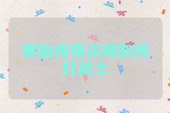 原始传奇法师如何打战士