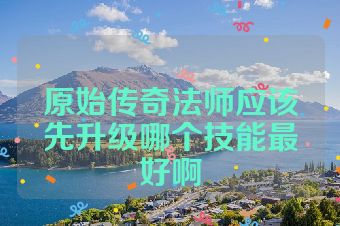 原始传奇法师应该先升级哪个技能最好啊