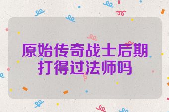 原始传奇战士后期打得过法师吗