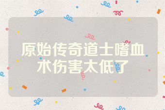 原始传奇道士嗜血术伤害太低了
