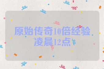 原始传奇10倍经验凌晨12点