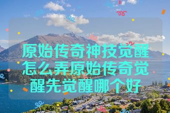 原始传奇神技觉醒怎么弄原始传奇觉醒先觉醒哪个好