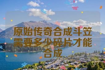 原始传奇合成斗笠需要多少碎片才能合成
