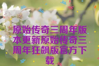 原始传奇三周年版本更新原始传奇三周年狂飙版官方下载