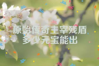 原始传奇主宰残盾多少元宝能出