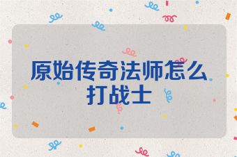 原始传奇法师怎么打战士