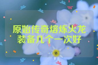原始传奇熔炼火龙装备几个一次好