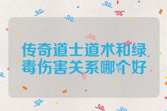 传奇道士道术和绿毒伤害关系哪个好