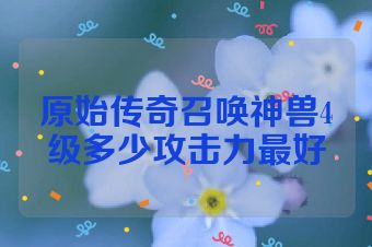 原始传奇召唤神兽4级多少攻击力最好