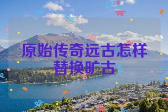 原始传奇远古怎样替换旷古
