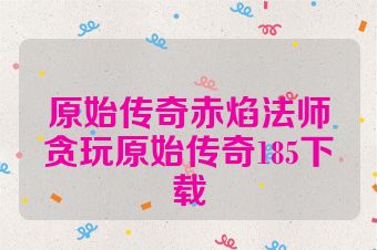 原始传奇赤焰法师贪玩原始传奇185下载