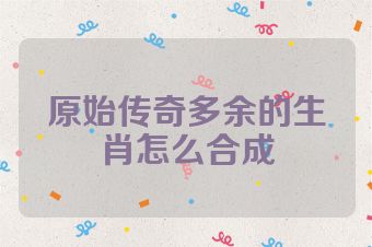 原始传奇多余的生肖怎么合成