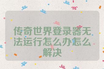 传奇世界登录器无法运行怎么办怎么解决