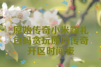 原始传奇小米端礼包码贪玩原始传奇开区时间表