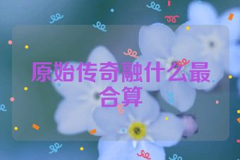 原始传奇融什么最合算