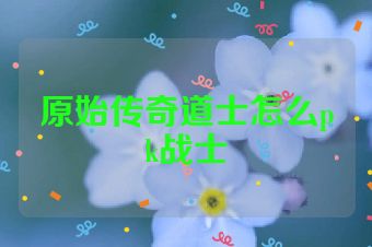原始传奇道士怎么pk战士