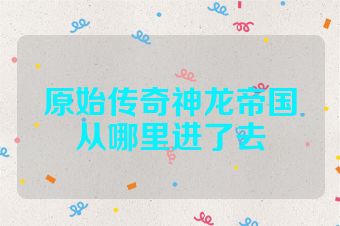 原始传奇神龙帝国从哪里进了去