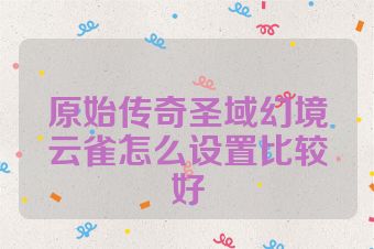 原始传奇圣域幻境云雀怎么设置比较好