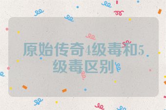 原始传奇4级毒和5级毒区别