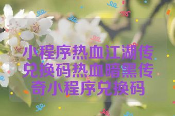 小程序热血江湖传兑换码热血暗黑传奇小程序兑换码
