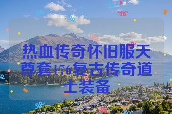 热血传奇怀旧服天尊套176复古传奇道士装备