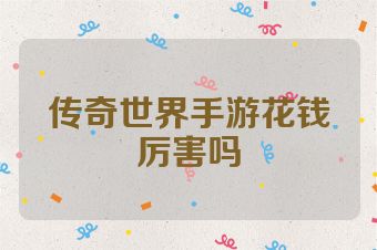 传奇世界手游花钱厉害吗