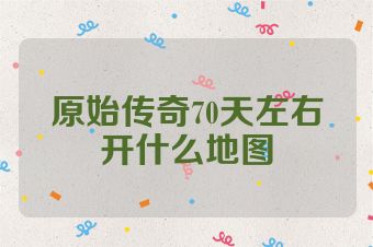 原始传奇70天左右开什么地图