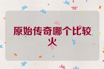原始传奇哪个比较火