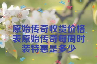 原始传奇收货价格表原始传奇每周时装特惠是多少