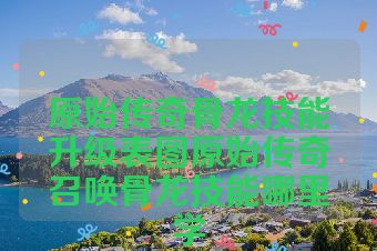 原始传奇骨龙技能升级表图原始传奇召唤骨龙技能哪里学