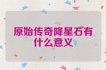 原始传奇降星石有什么意义