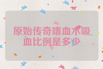原始传奇嗜血术吸血比例是多少