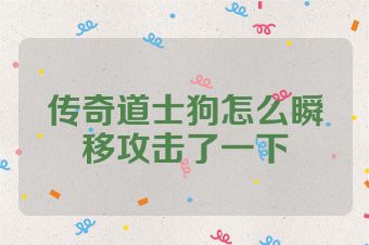 传奇道士狗怎么瞬移攻击了一下