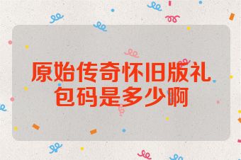 原始传奇怀旧版礼包码是多少啊