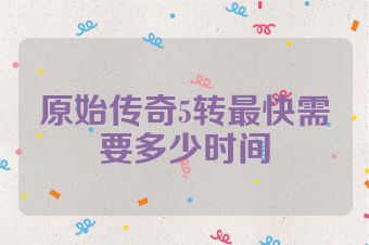 原始传奇5转最快需要多少时间