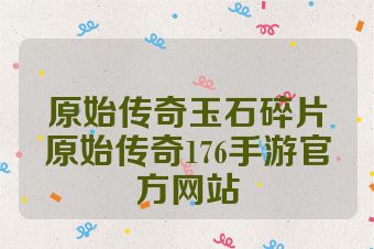 原始传奇玉石碎片原始传奇176手游官方网站