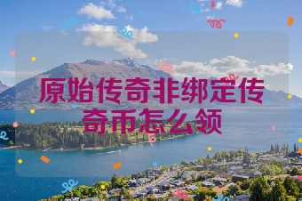 原始传奇非绑定传奇币怎么领