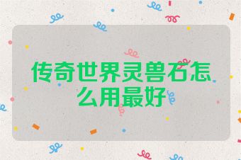 传奇世界灵兽石怎么用最好