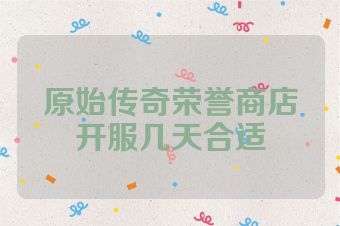 原始传奇荣誉商店开服几天合适