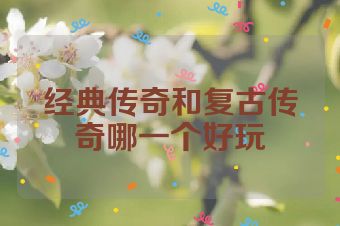 经典传奇和复古传奇哪一个好玩
