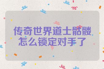 传奇世界道士骷髅怎么锁定对手了